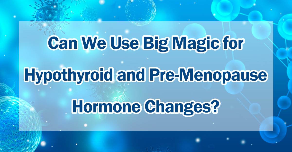 Can We Use Big Magic for Hypothyroid and Pre-Menopause Hormone Changes?