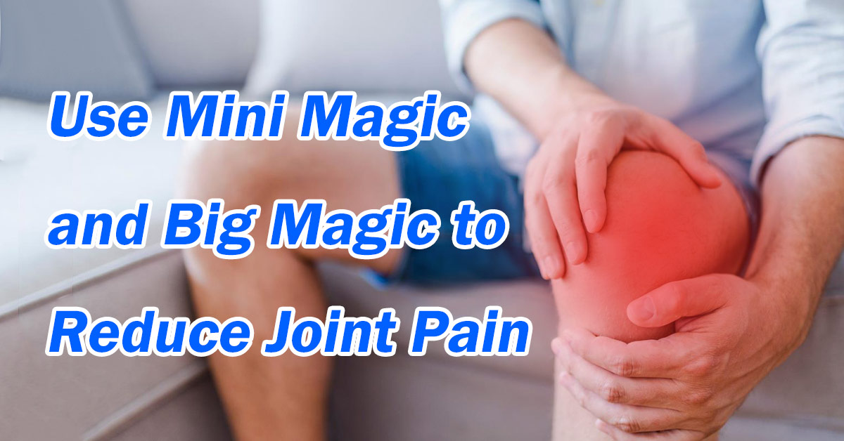 Use Mini Magic and Big Magic to Reduce Joint Pain